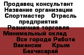 Продавец-консультант › Название организации ­ Спортмастер › Отрасль предприятия ­ Розничная торговля › Минимальный оклад ­ 28 650 - Все города Работа » Вакансии   . Крым,Бахчисарай